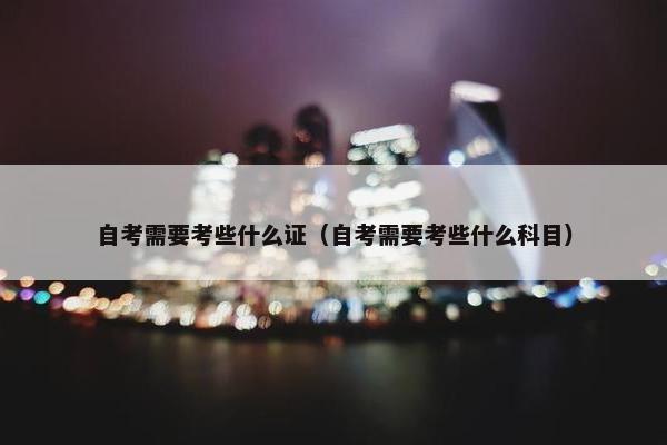 自考需要考些什么证（自考需要考些什么科目）