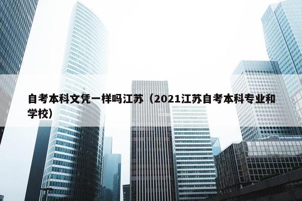 自考本科文凭一样吗江苏（2021江苏自考本科专业和学校）