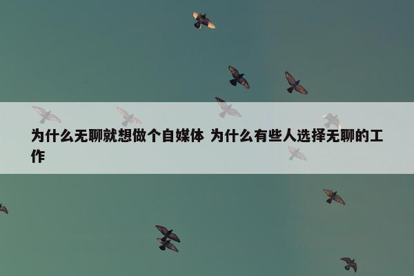 为什么无聊就想做个自媒体 为什么有些人选择无聊的工作