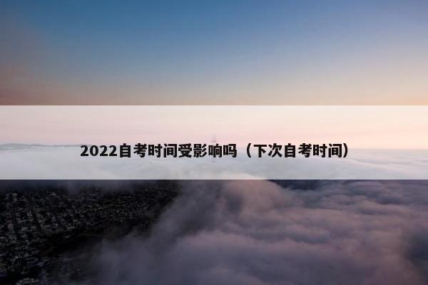 2022自考时间受影响吗（下次自考时间）