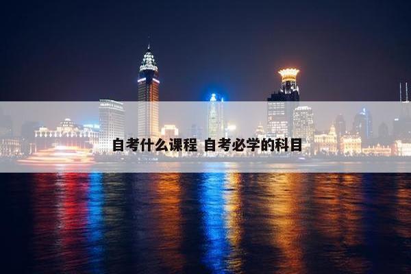 自考什么课程 自考必学的科目