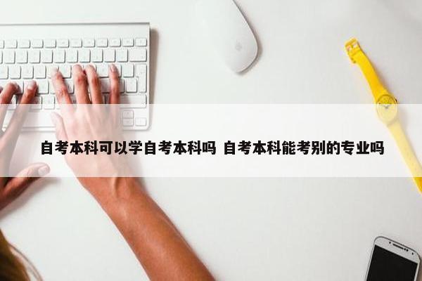 自考本科可以学自考本科吗 自考本科能考别的专业吗