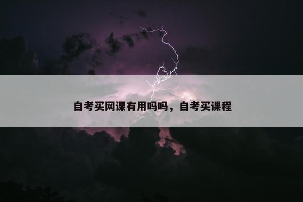 自考买网课有用吗吗，自考买课程