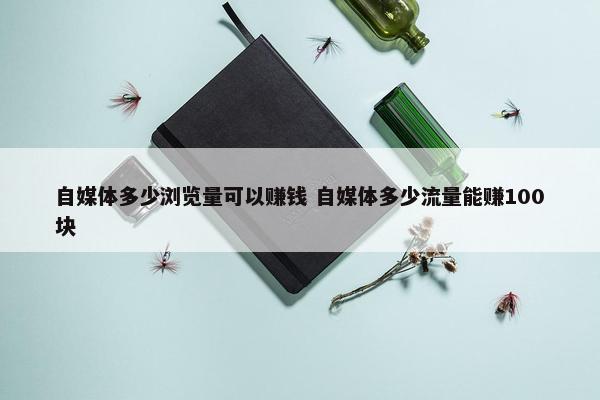 自媒体多少浏览量可以赚钱 自媒体多少流量能赚100块