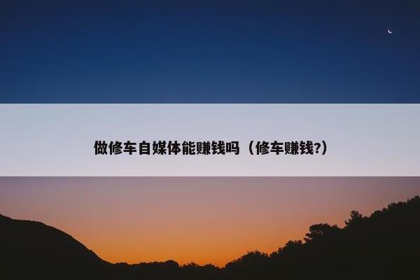 做修车自媒体能赚钱吗（修车赚钱?）