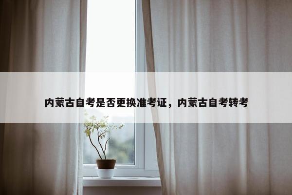 内蒙古自考是否更换准考证，内蒙古自考转考