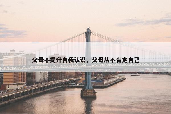 父母不提升自我认识，父母从不肯定自己