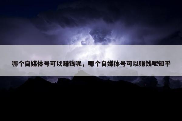 哪个自媒体号可以赚钱呢，哪个自媒体号可以赚钱呢知乎