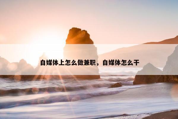 自媒体上怎么做兼职，自媒体怎么干