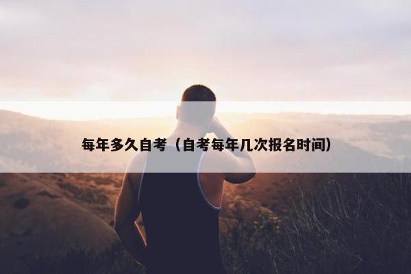 每年多久自考（自考每年几次报名时间）