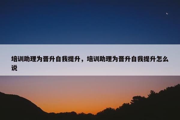 培训助理为晋升自我提升，培训助理为晋升自我提升怎么说