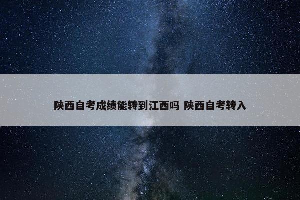 陕西自考成绩能转到江西吗 陕西自考转入