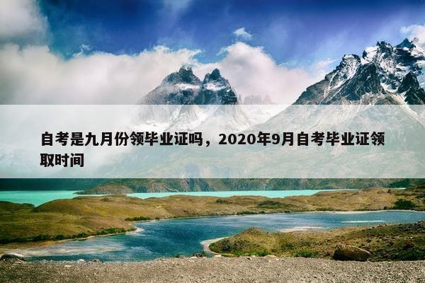 自考是九月份领毕业证吗，2020年9月自考毕业证领取时间