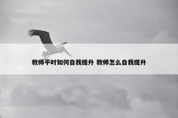 教师平时如何自我提升 教师怎么自我提升