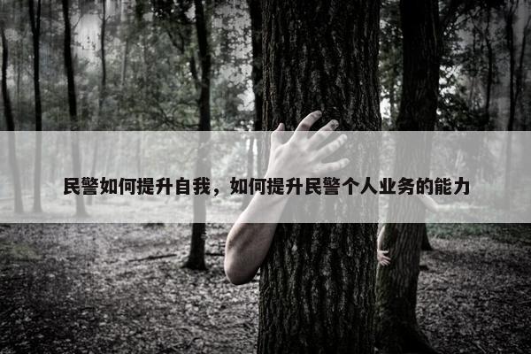 民警如何提升自我，如何提升民警个人业务的能力