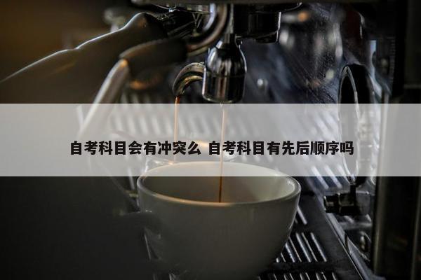 自考科目会有冲突么 自考科目有先后顺序吗