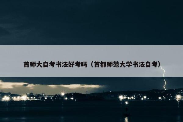 首师大自考书法好考吗（首都师范大学书法自考）