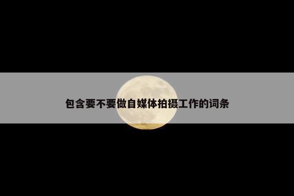 包含要不要做自媒体拍摄工作的词条