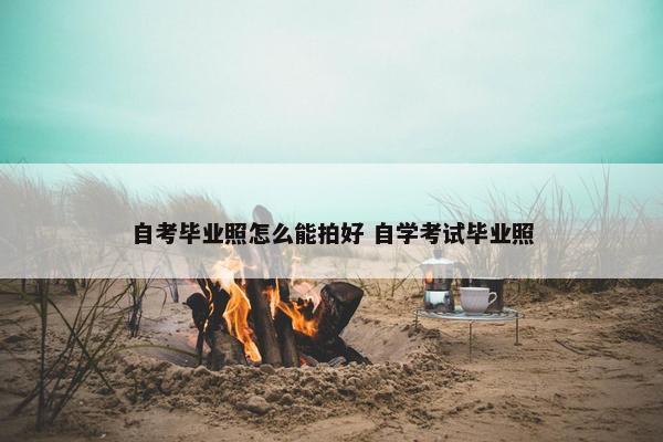 自考毕业照怎么能拍好 自学考试毕业照