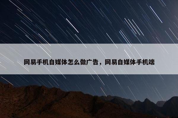 网易手机自媒体怎么做广告，网易自媒体手机端