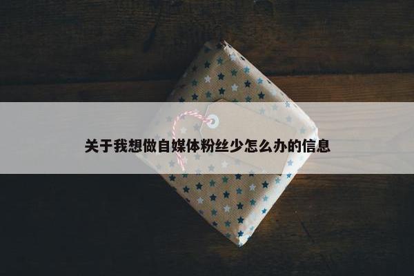 关于我想做自媒体粉丝少怎么办的信息