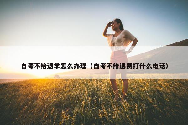 自考不给退学怎么办理（自考不给退费打什么电话）