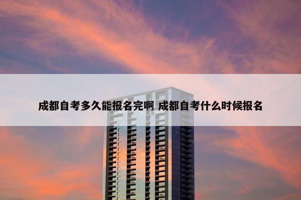 成都自考多久能报名完啊 成都自考什么时候报名