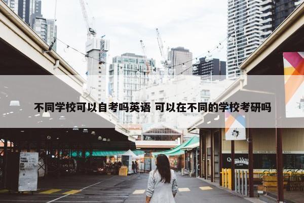 不同学校可以自考吗英语 可以在不同的学校考研吗