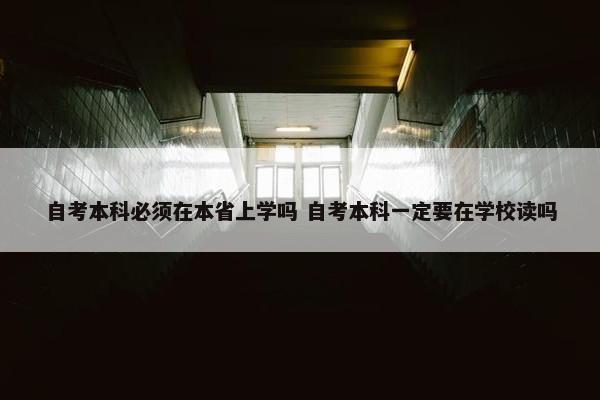 自考本科必须在本省上学吗 自考本科一定要在学校读吗