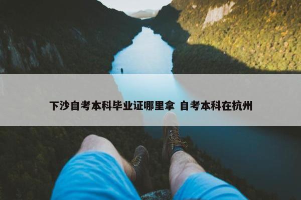 下沙自考本科毕业证哪里拿 自考本科在杭州