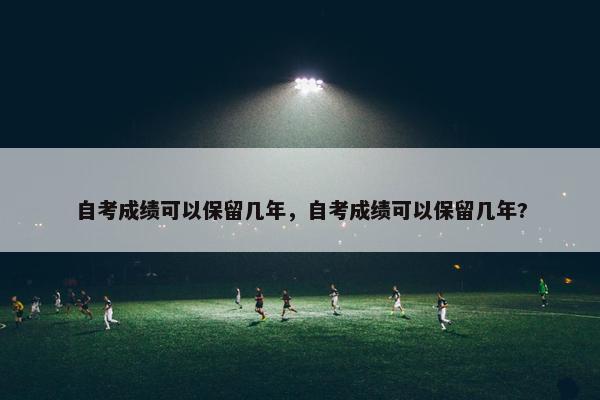 自考成绩可以保留几年，自考成绩可以保留几年?