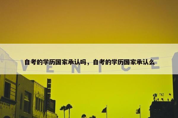 自考的学历国家承认吗，自考的学历国家承认么