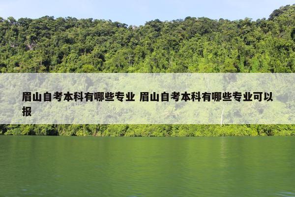 眉山自考本科有哪些专业 眉山自考本科有哪些专业可以报