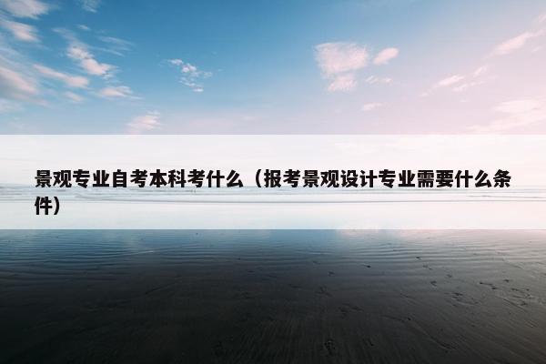 景观专业自考本科考什么（报考景观设计专业需要什么条件）