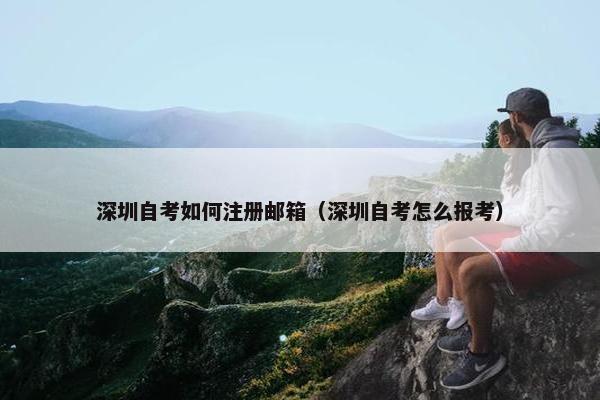 深圳自考如何注册邮箱（深圳自考怎么报考）