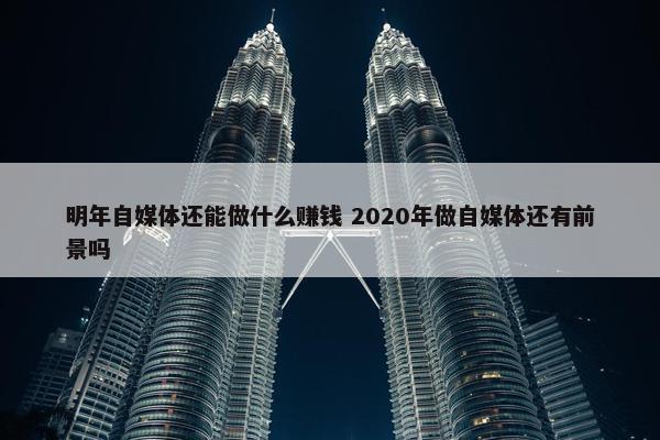 明年自媒体还能做什么赚钱 2020年做自媒体还有前景吗