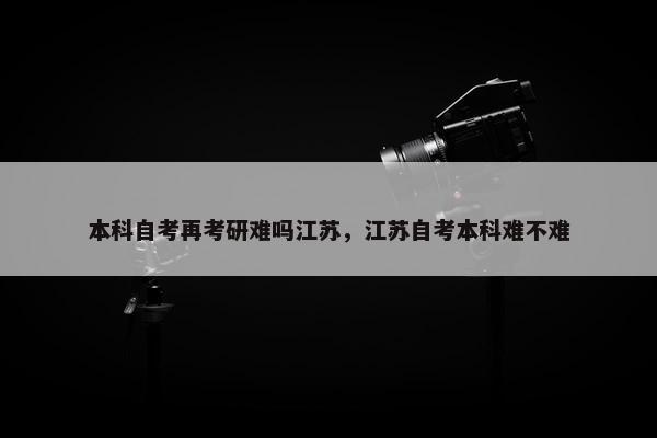 本科自考再考研难吗江苏，江苏自考本科难不难