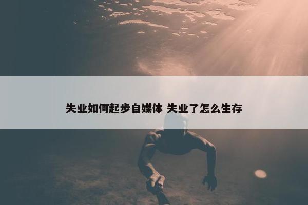 失业如何起步自媒体 失业了怎么生存