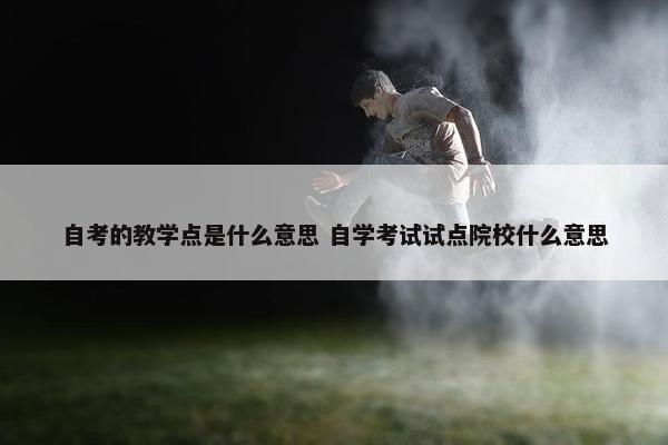 自考的教学点是什么意思 自学考试试点院校什么意思