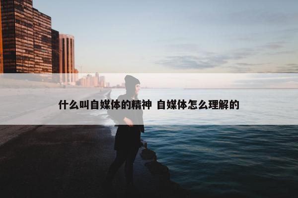 什么叫自媒体的精神 自媒体怎么理解的