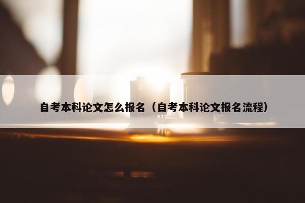 自考本科论文怎么报名（自考本科论文报名流程）