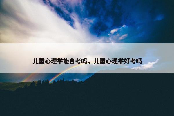 儿童心理学能自考吗，儿童心理学好考吗