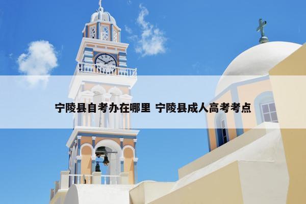 宁陵县自考办在哪里 宁陵县成人高考考点