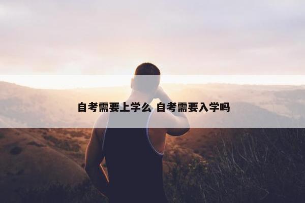 自考需要上学么 自考需要入学吗