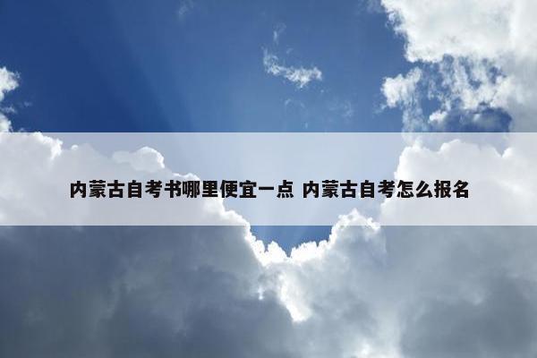 内蒙古自考书哪里便宜一点 内蒙古自考怎么报名