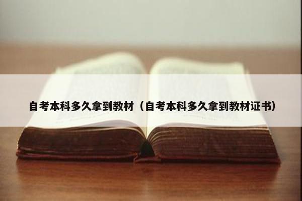 自考本科多久拿到教材（自考本科多久拿到教材证书）