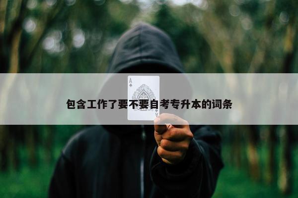 包含工作了要不要自考专升本的词条