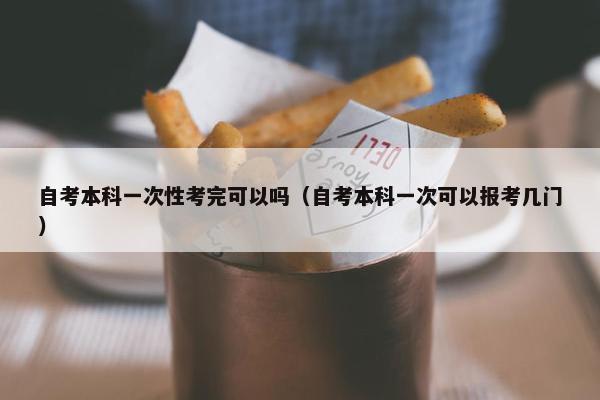 自考本科一次性考完可以吗（自考本科一次可以报考几门）