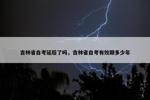 吉林省自考延后了吗，吉林省自考有效期多少年