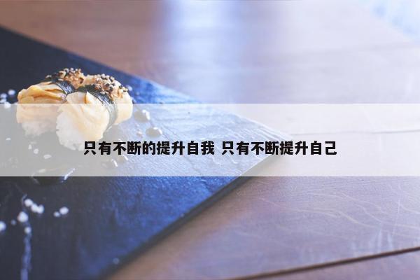 只有不断的提升自我 只有不断提升自己